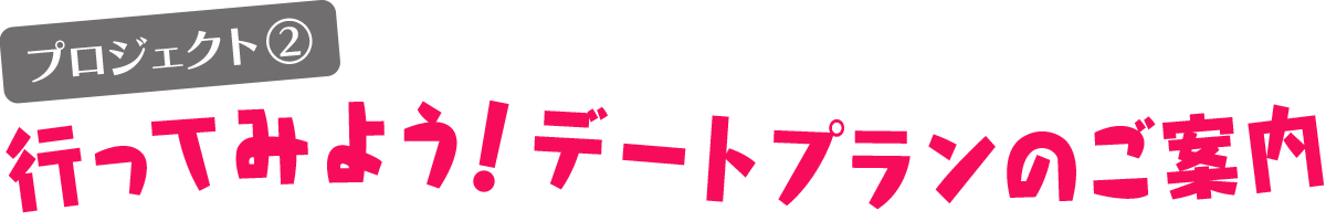 プロジェクト② 行ってみよう!デートプランのご案内