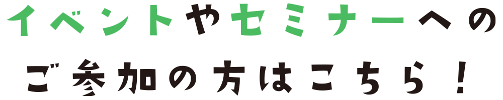 イベントやセミナーへのご参加の方はこちら！
