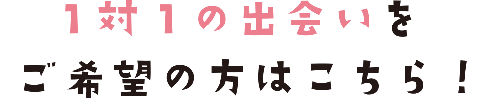 1対1の出会いをご希望の方はこちら！