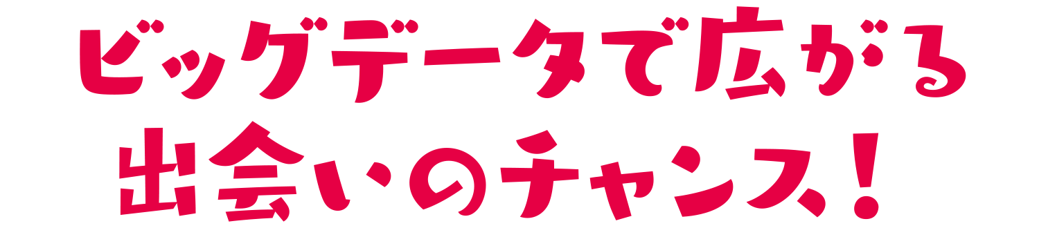 ビッグデータで広がる出会いのチャンス！